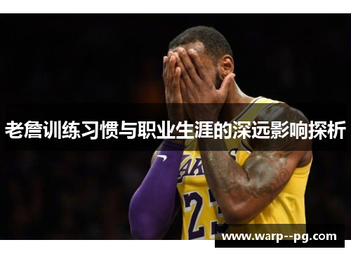 老詹训练习惯与职业生涯的深远影响探析