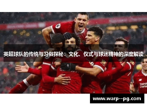 英超球队的传统与习俗探秘：文化、仪式与球迷精神的深度解读