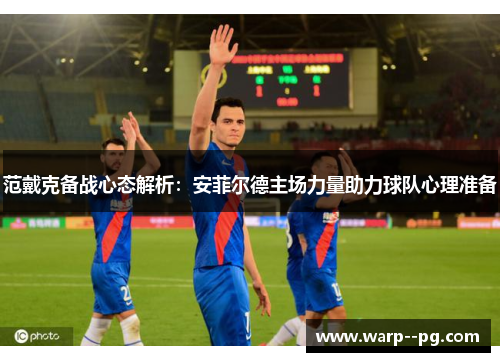 范戴克备战心态解析：安菲尔德主场力量助力球队心理准备