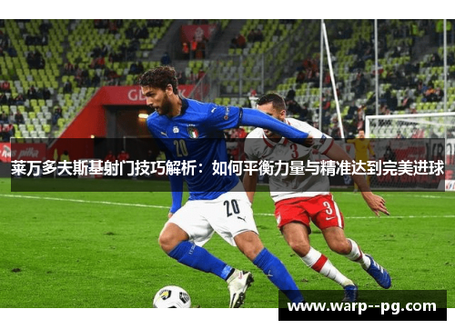 莱万多夫斯基射门技巧解析：如何平衡力量与精准达到完美进球
