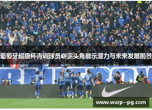 葡萄牙超级杯青训球员崭露头角展示潜力与未来发展前景
