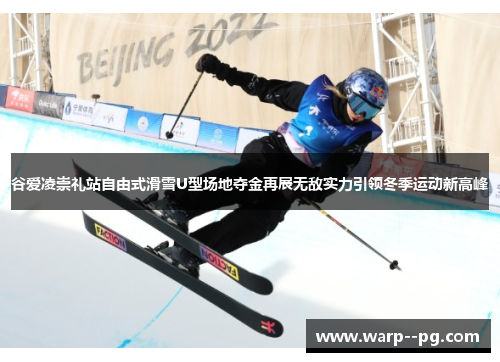 谷爱凌崇礼站自由式滑雪U型场地夺金再展无敌实力引领冬季运动新高峰
