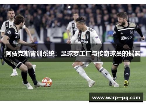 阿贾克斯青训系统：足球梦工厂与传奇球员的摇篮