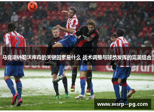 马竞逆转勒沃库森的关键因素是什么 战术调整与球员发挥的完美结合