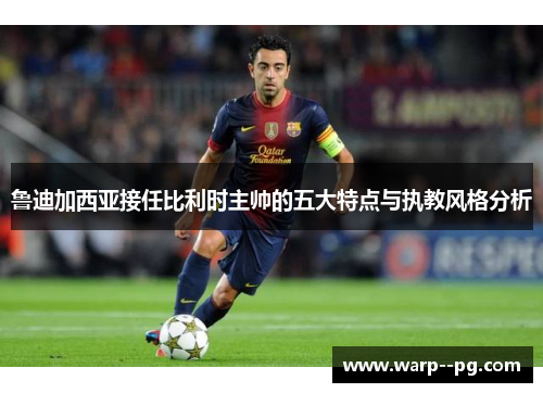 鲁迪加西亚接任比利时主帅的五大特点与执教风格分析