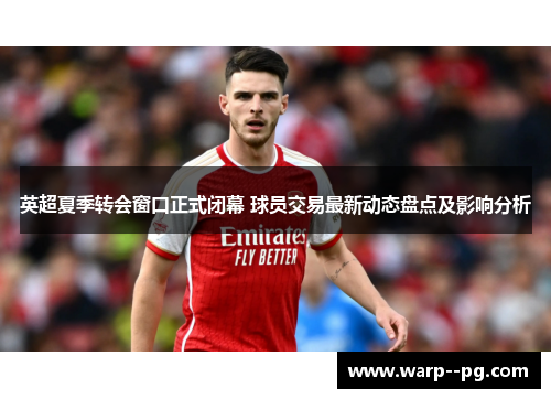 英超夏季转会窗口正式闭幕 球员交易最新动态盘点及影响分析