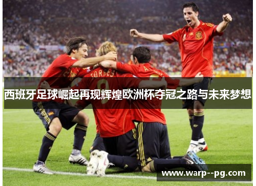 西班牙足球崛起再现辉煌欧洲杯夺冠之路与未来梦想 西班牙足球崛起再现辉煌欧洲杯夺冠之路与未来梦想
