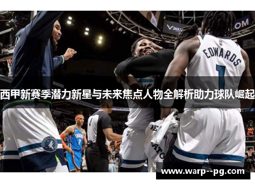 西甲新赛季潜力新星与未来焦点人物全解析助力球队崛起