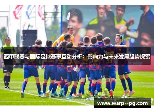 西甲联赛与国际足球赛事互动分析:影响力与未来发展趋势探索 西甲联赛与国际足球赛事互动分析:影响力与未来发展趋势探索