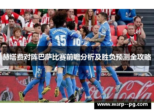 赫塔费对阵巴萨比赛前瞻分析及胜负预测全攻略
