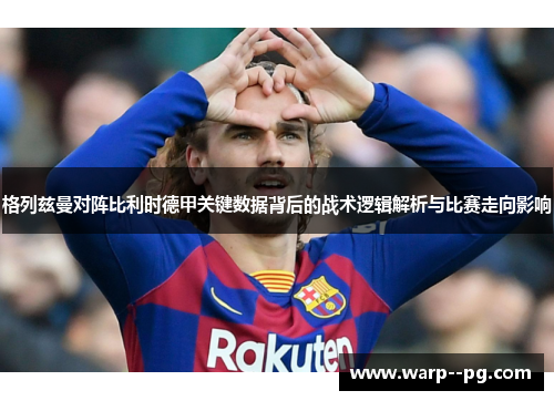 格列兹曼对阵比利时德甲关键数据背后的战术逻辑解析与比赛走向影响 格列兹曼对阵比利时德甲关键数据背后的战术逻辑解析与比赛走向影响