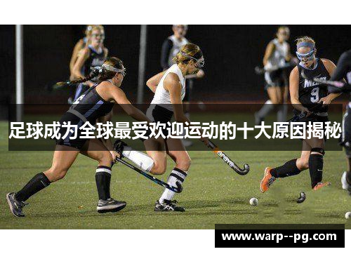 足球成为全球最受欢迎运动的十大原因揭秘 足球成为全球最受欢迎运动的十大原因揭秘
