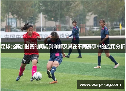 足球比赛加时赛时间规则详解及其在不同赛事中的应用分析