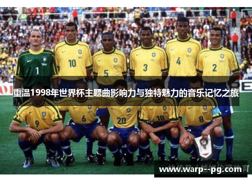 重温1998年世界杯主题曲影响力与独特魅力的音乐记忆之旅