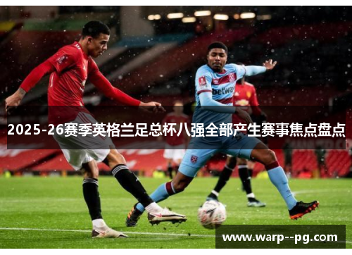 2025-26赛季英格兰足总杯八强全部产生赛事焦点盘点 2025-26赛季英格兰足总杯八强全部产生赛事焦点盘点