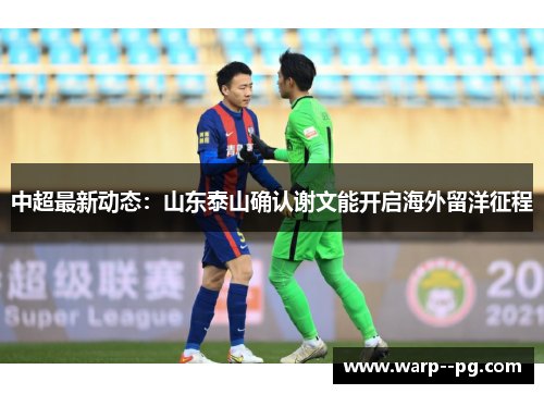 中超最新动态:山东泰山确认谢文能开启海外留洋征程 中超最新动态:山东泰山确认谢文能开启海外留洋征程
