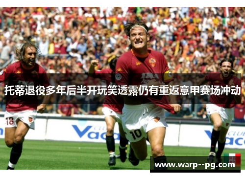 托蒂退役多年后半开玩笑透露仍有重返意甲赛场冲动