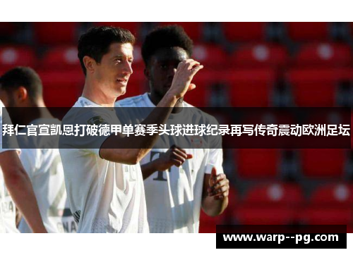 拜仁官宣凯恩打破德甲单赛季头球进球纪录再写传奇震动欧洲足坛 拜仁官宣凯恩打破德甲单赛季头球进球纪录再写传奇震动欧洲足坛