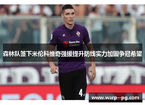 森林队签下米伦科维奇强援提升防线实力加固争冠希望 森林队签下米伦科维奇强援提升防线实力加固争冠希望