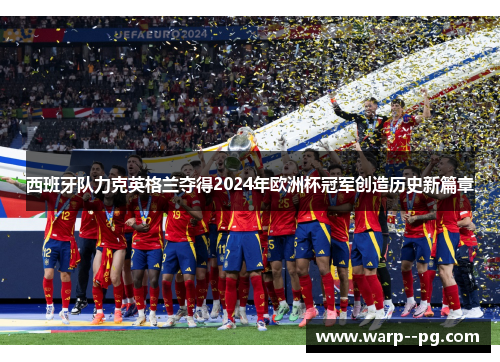 西班牙队力克英格兰夺得2024年欧洲杯冠军创造历史新篇章