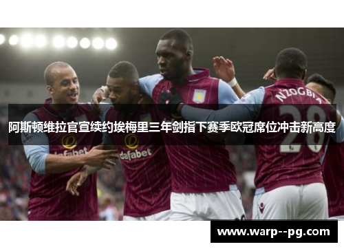 阿斯顿维拉官宣续约埃梅里三年剑指下赛季欧冠席位冲击新高度