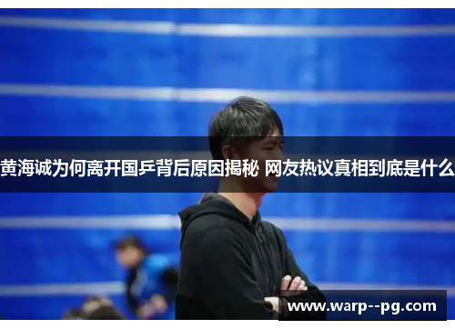 黄海诚为何离开国乒背后原因揭秘 网友热议真相到底是什么