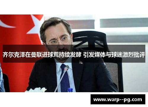 齐尔克泽在曼联进球荒持续发酵 引发媒体与球迷激烈批评