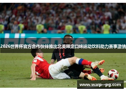 2026世界杯官方合作伙伴推出北美限定口味运动饮料助力赛事激情