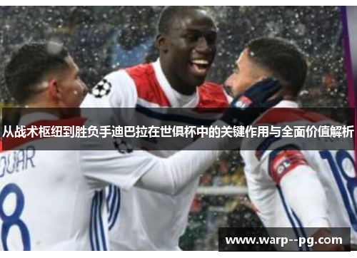 从战术枢纽到胜负手迪巴拉在世俱杯中的关键作用与全面价值解析 从战术枢纽到胜负手迪巴拉在世俱杯中的关键作用与全面价值解析