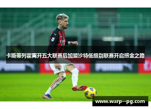 卡斯蒂列霍离开五大联赛后加盟沙特低级别联赛开启捞金之路 卡斯蒂列霍离开五大联赛后加盟沙特低级别联赛开启捞金之路