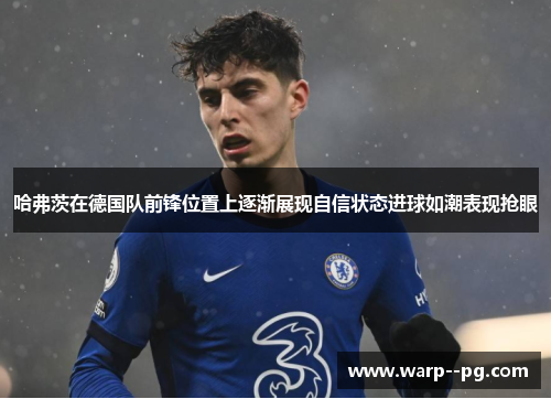 哈弗茨在德国队前锋位置上逐渐展现自信状态进球如潮表现抢眼 哈弗茨在德国队前锋位置上逐渐展现自信状态进球如潮表现抢眼