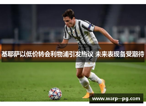 基耶萨以低价转会利物浦引发热议 未来表现备受期待 基耶萨以低价转会利物浦引发热议 未来表现备受期待