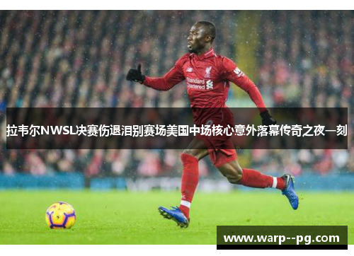 拉韦尔NWSL决赛伤退泪别赛场美国中场核心意外落幕传奇之夜一刻 拉韦尔NWSL决赛伤退泪别赛场美国中场核心意外落幕传奇之夜一刻