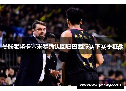 曼联老将卡塞米罗确认回归巴西联赛下赛季征战 曼联老将卡塞米罗确认回归巴西联赛下赛季征战