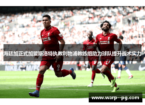 海廷加正式加盟斯洛特执教利物浦教练组助力球队提升战术实力