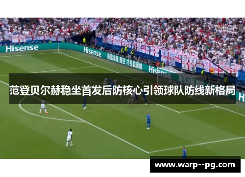 范登贝尔赫稳坐首发后防核心引领球队防线新格局 范登贝尔赫稳坐首发后防核心引领球队防线新格局