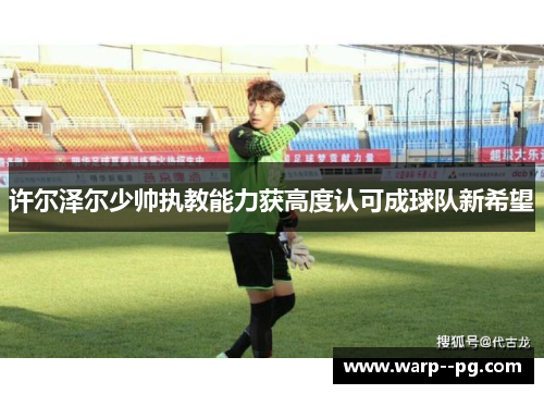 许尔泽尔少帅执教能力获高度认可成球队新希望 许尔泽尔少帅执教能力获高度认可成球队新希望