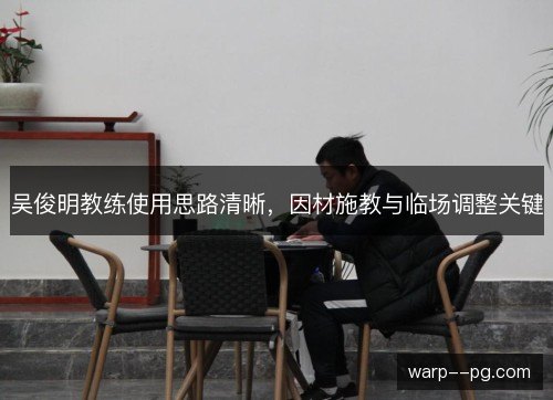 吴俊明教练使用思路清晰,因材施教与临场调整关键 吴俊明教练使用思路清晰,因材施教与临场调整关键