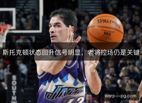 斯托克顿状态回升信号明显，老将控场仍是关键