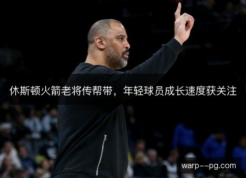 休斯顿火箭老将传帮带，年轻球员成长速度获关注