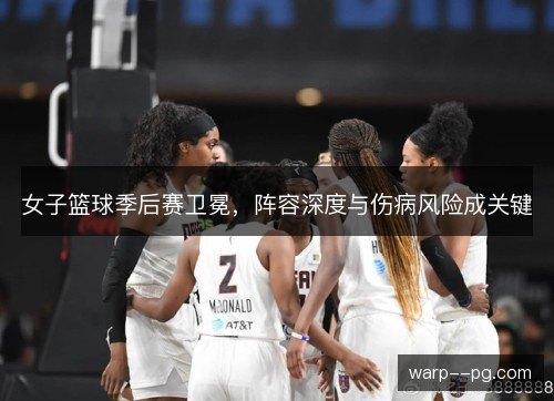 女子篮球季后赛卫冕,阵容深度与伤病风险成关键 女子篮球季后赛卫冕,阵容深度与伤病风险成关键